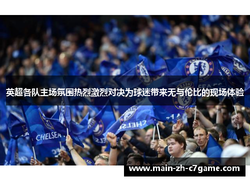英超各队主场氛围热烈激烈对决为球迷带来无与伦比的现场体验
