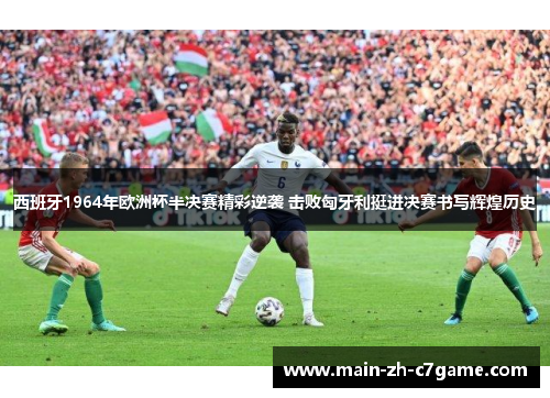 西班牙1964年欧洲杯半决赛精彩逆袭 击败匈牙利挺进决赛书写辉煌历史