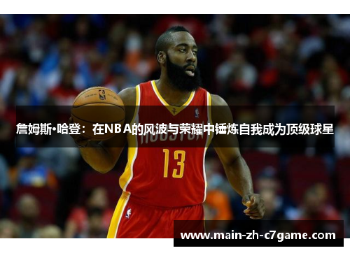 詹姆斯·哈登:在NBA的风波与荣耀中锤炼自我成为顶级球星 詹姆斯·哈登:在NBA的风波与荣耀中锤炼自我成为顶级球星