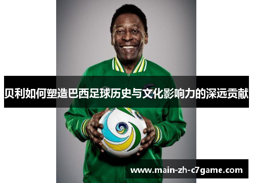 贝利如何塑造巴西足球历史与文化影响力的深远贡献