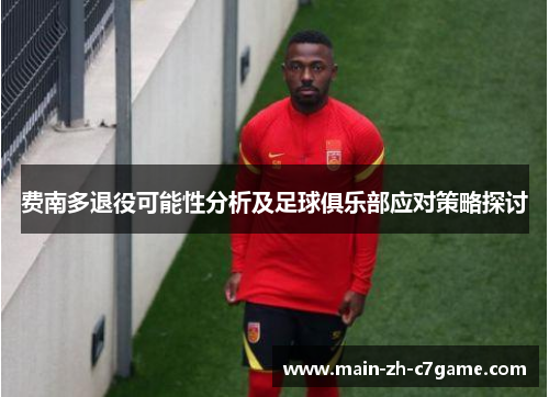 费南多退役可能性分析及足球俱乐部应对策略探讨 费南多退役可能性分析及足球俱乐部应对策略探讨