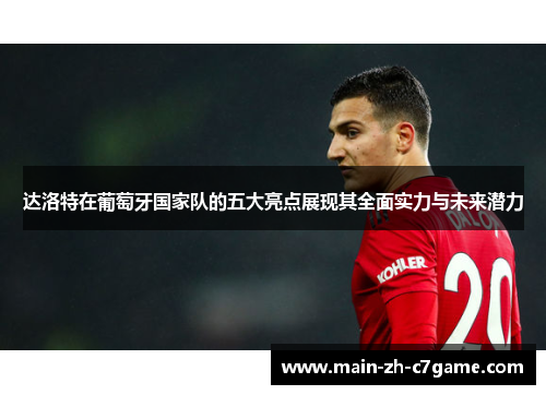 达洛特在葡萄牙国家队的五大亮点展现其全面实力与未来潜力