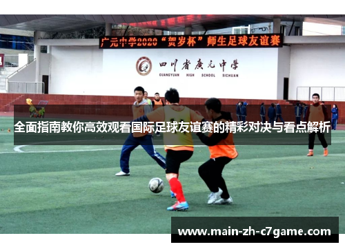 全面指南教你高效观看国际足球友谊赛的精彩对决与看点解析 全面指南教你高效观看国际足球友谊赛的精彩对决与看点解析