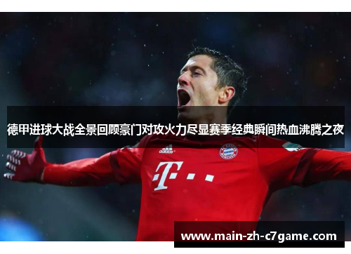 德甲进球大战全景回顾豪门对攻火力尽显赛季经典瞬间热血沸腾之夜 德甲进球大战全景回顾豪门对攻火力尽显赛季经典瞬间热血沸腾之夜