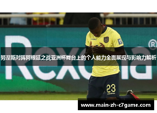 努涅斯对阵阿根廷之战亚洲杯舞台上的个人能力全面展现与影响力解析