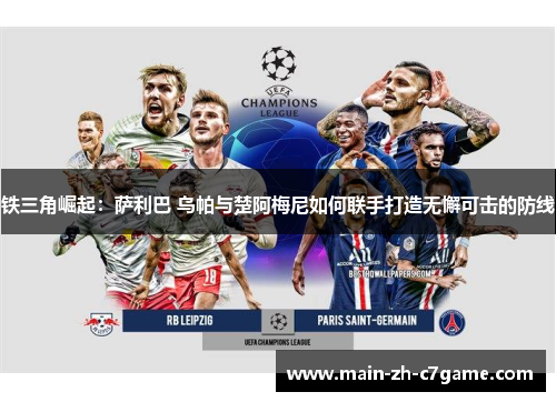 铁三角崛起：萨利巴 乌帕与楚阿梅尼如何联手打造无懈可击的防线