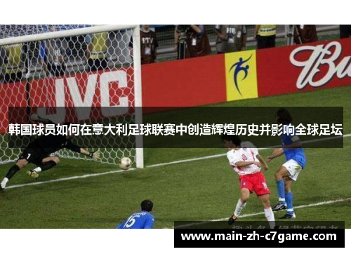 韩国球员如何在意大利足球联赛中创造辉煌历史并影响全球足坛 韩国球员如何在意大利足球联赛中创造辉煌历史并影响全球足坛