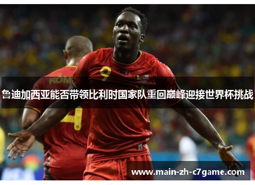 鲁迪加西亚能否带领比利时国家队重回巅峰迎接世界杯挑战