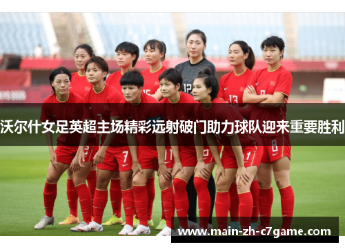 沃尔什女足英超主场精彩远射破门助力球队迎来重要胜利 沃尔什女足英超主场精彩远射破门助力球队迎来重要胜利