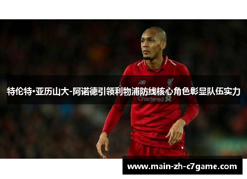 特伦特·亚历山大-阿诺德引领利物浦防线核心角色彰显队伍实力
