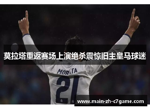 莫拉塔重返赛场上演绝杀震惊旧主皇马球迷 莫拉塔重返赛场上演绝杀震惊旧主皇马球迷