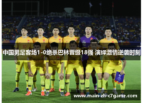 中国男足客场1-0绝杀巴林晋级18强 演绎激情逆袭时刻