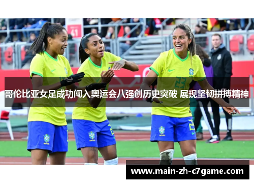 哥伦比亚女足成功闯入奥运会八强创历史突破 展现坚韧拼搏精神