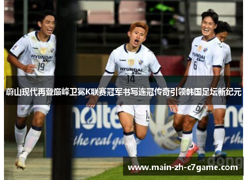 蔚山现代再登巅峰卫冕K联赛冠军书写连冠传奇引领韩国足坛新纪元