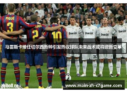 马雷斯卡接任切尔西新帅引发热议球队未来战术或将迎新变革