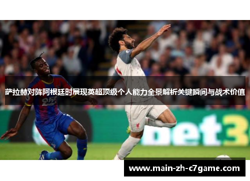 萨拉赫对阵阿根廷时展现英超顶级个人能力全景解析关键瞬间与战术价值