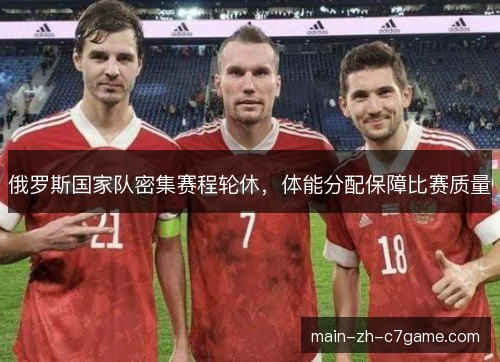 俄罗斯国家队密集赛程轮休,体能分配保障比赛质量 俄罗斯国家队密集赛程轮休,体能分配保障比赛质量