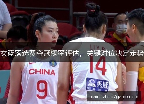 女篮落选赛夺冠概率评估,关键对位决定走势 女篮落选赛夺冠概率评估,关键对位决定走势